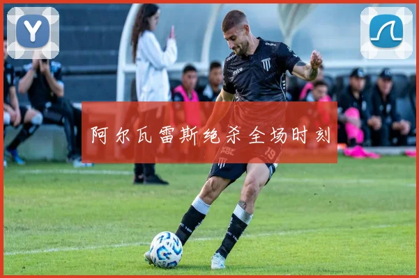 阿尔瓦雷斯绝杀全场时刻