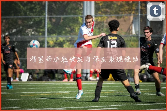 穆塞蒂连胜破发与保发表现强劲