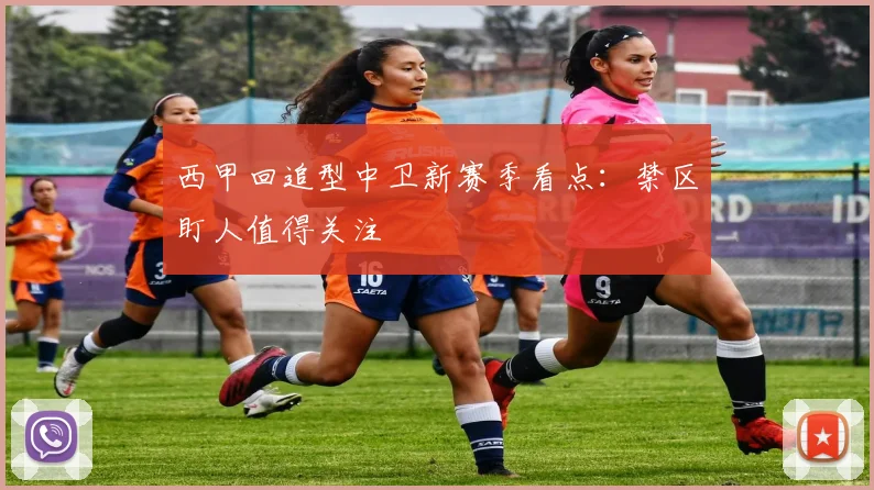 西甲回追型中卫新赛季看点：禁区盯人值得关注