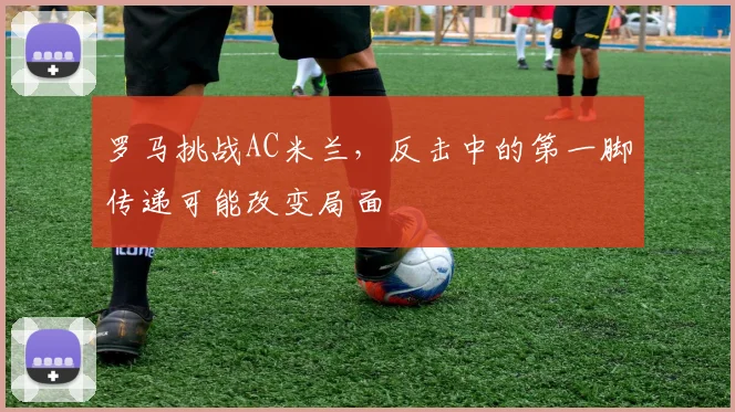 罗马挑战AC米兰，反击中的第一脚传递可能改变局面
