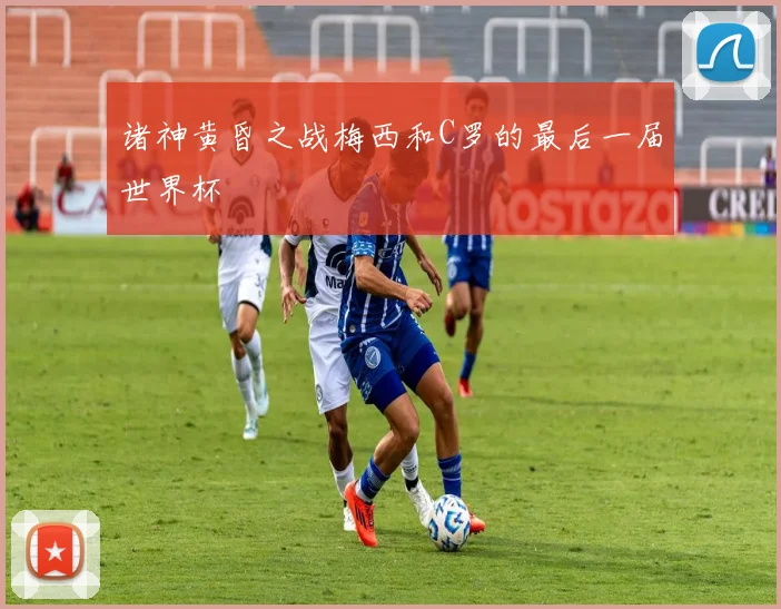 诸神黄昏之战梅西和C罗的最后一届世界杯