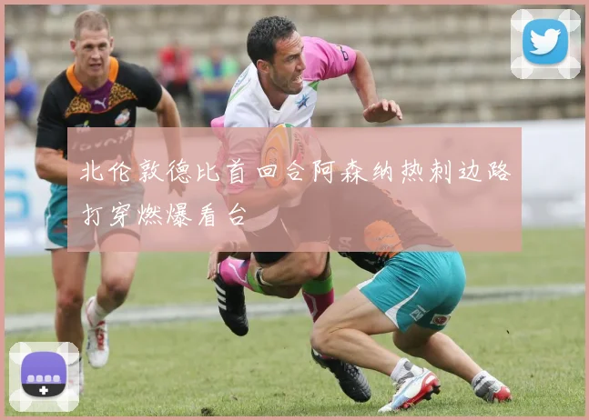 北伦敦德比首回合阿森纳热刺边路打穿燃爆看台