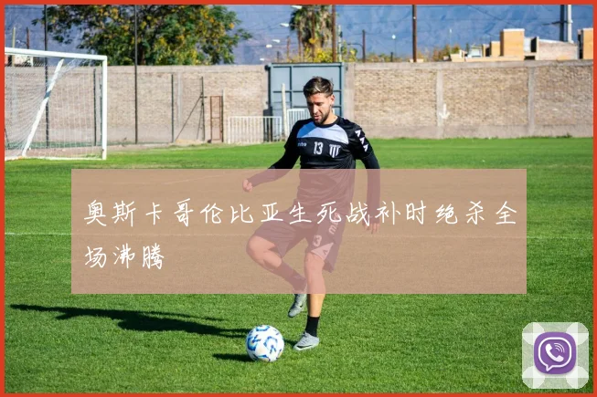 奥斯卡哥伦比亚生死战补时绝杀全场沸腾