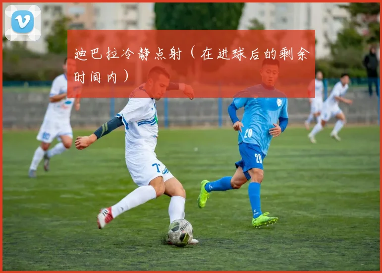 迪巴拉冷静点射（在进球后的剩余时间内）