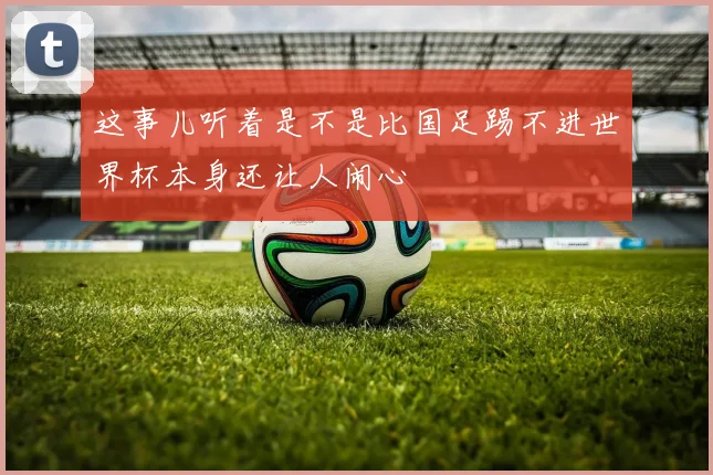 这事儿听着是不是比国足踢不进世界杯本身还让人闹心