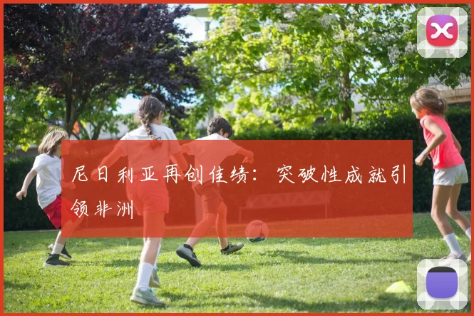尼日利亚再创佳绩：突破性成就引领非洲