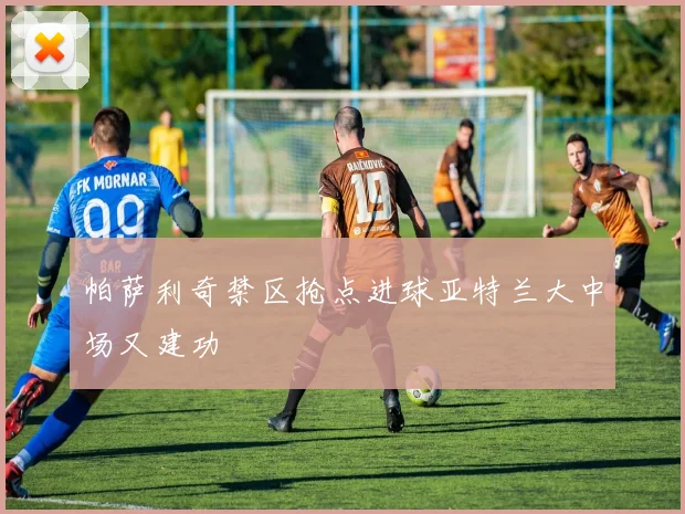 帕萨利奇禁区抢点进球亚特兰大中场又建功
