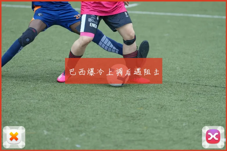 巴西爆冷上调后遇阻击