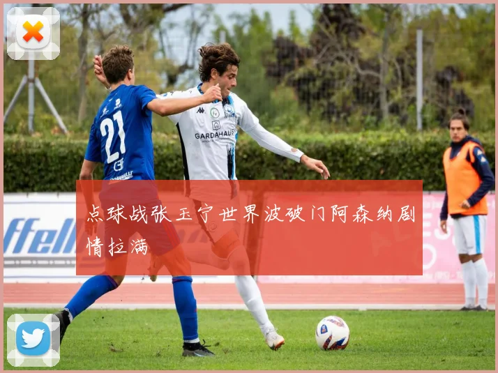 点球战张玉宁世界波破门阿森纳剧情拉满