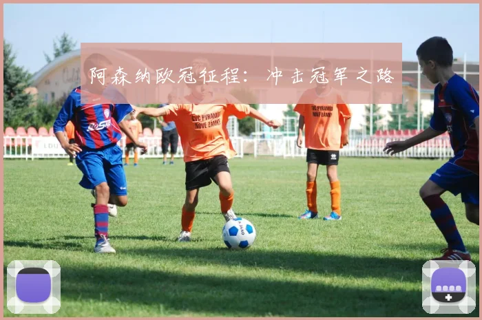 阿森纳欧冠征程：冲击冠军之路