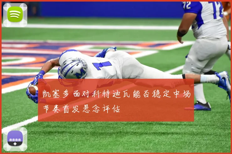 凯塞多面对科特迪瓦能否稳定中场节奏首发悬念评估