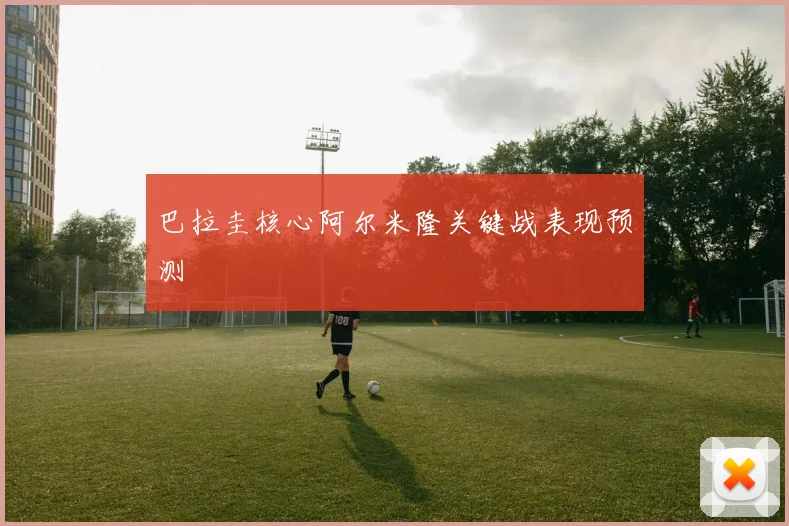 巴拉圭核心阿尔米隆关键战表现预测