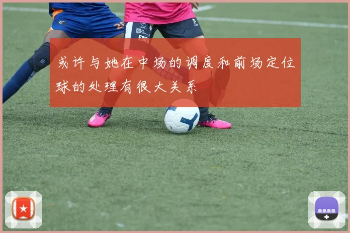 或许与她在中场的调度和前场定位球的处理有很大关系