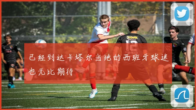 已经到达卡塔尔当地的西班牙球迷也无比期待
