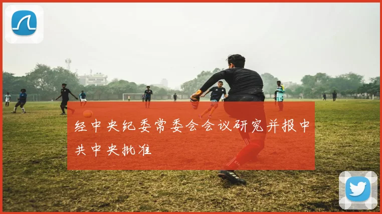 经中央纪委常委会会议研究并报中共中央批准