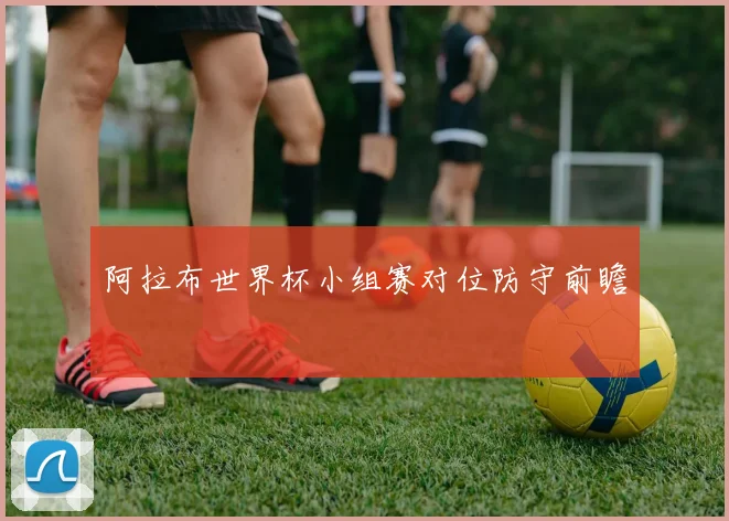 阿拉布世界杯小组赛对位防守前瞻
