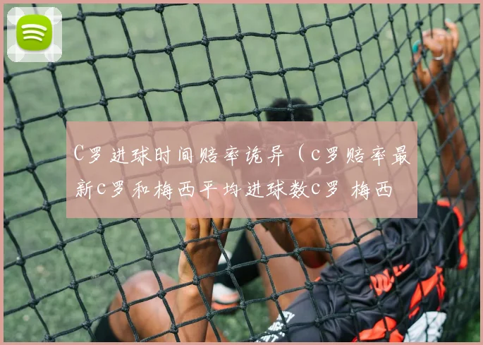 C罗进球时间赔率诡异（c罗赔率最新c罗和梅西平均进球数c罗 梅西 平均进球金球奖最新赔率c罗多少个任意球进球c罗和梅西多少个进球梅西c罗进球记录梅西c罗进球数据）
