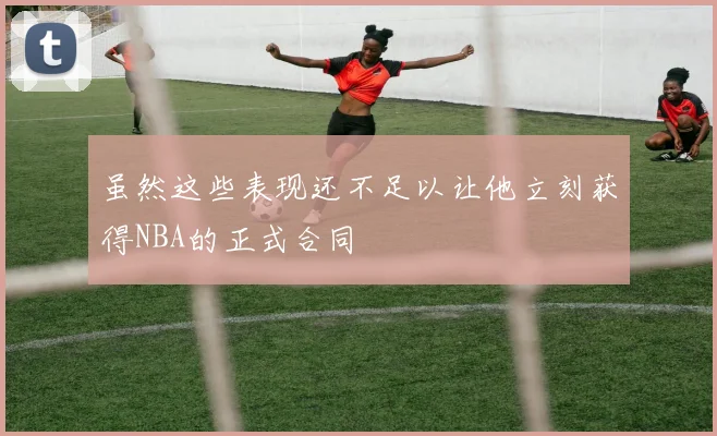 虽然这些表现还不足以让他立刻获得NBA的正式合同