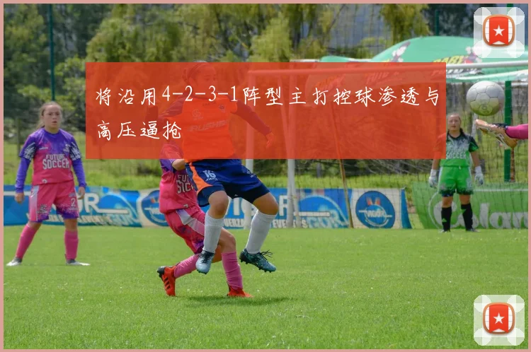 将沿用4-2-3-1阵型主打控球渗透与高压逼抢
