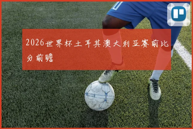 2026世界杯土耳其澳大利亚赛前比分前瞻