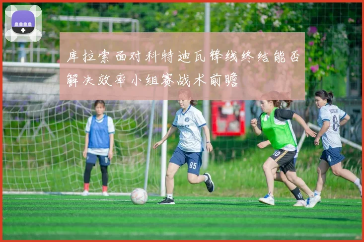 库拉索面对科特迪瓦锋线终结能否解决效率小组赛战术前瞻