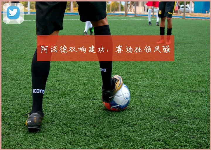 阿诺德双响建功，赛场独领风骚
