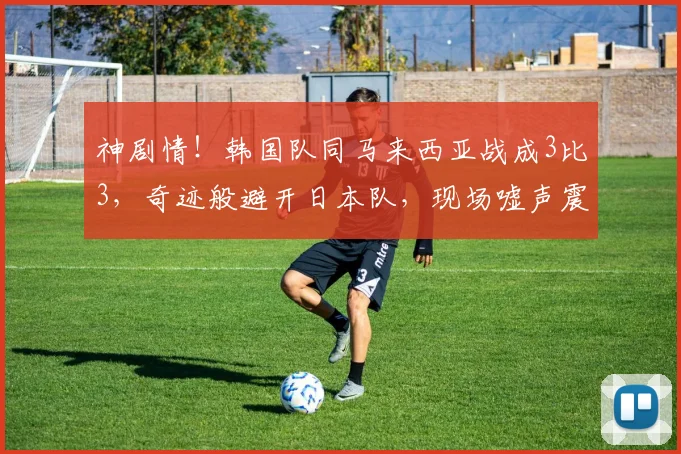 神剧情！韩国队同马来西亚战成3比3，奇迹般避开日本队，现场嘘声震耳欲聋