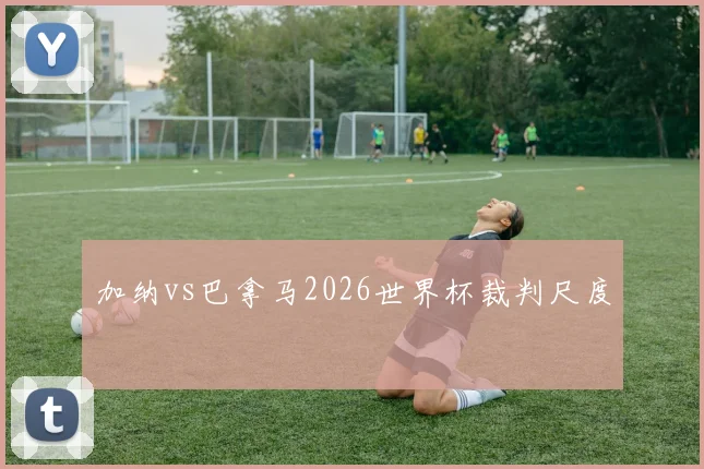 加纳vs巴拿马2026世界杯裁判尺度