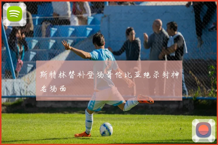 斯特林替补登场哥伦比亚绝杀封神名场面
