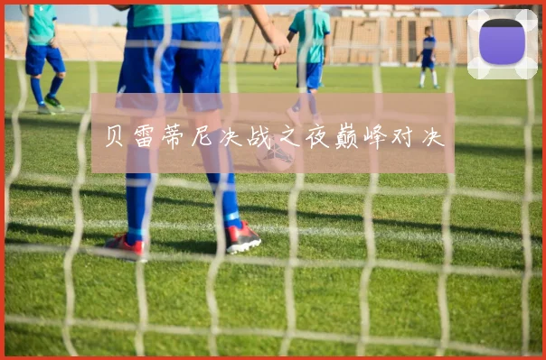 贝雷蒂尼决战之夜巅峰对决