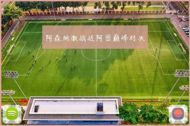 阿森纳激战迈阿密巅峰对决