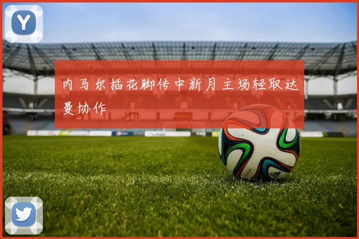 内马尔插花脚传中新月主场轻取达曼协作