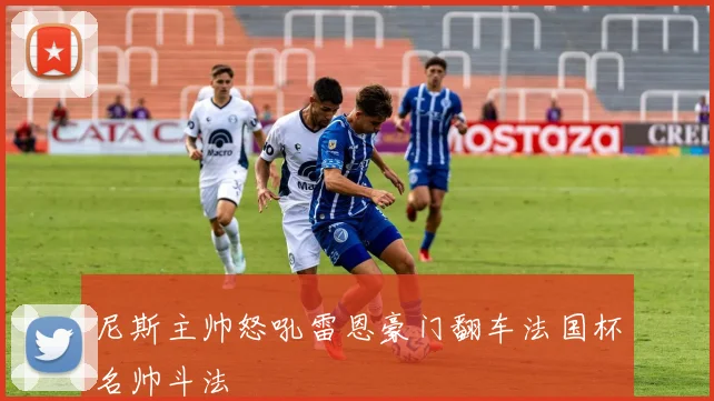 尼斯主帅怒吼雷恩豪门翻车法国杯名帅斗法
