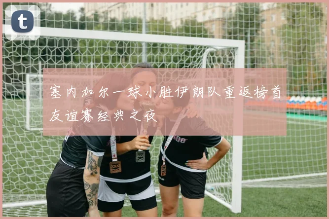 塞内加尔一球小胜伊朗队重返榜首友谊赛经典之夜