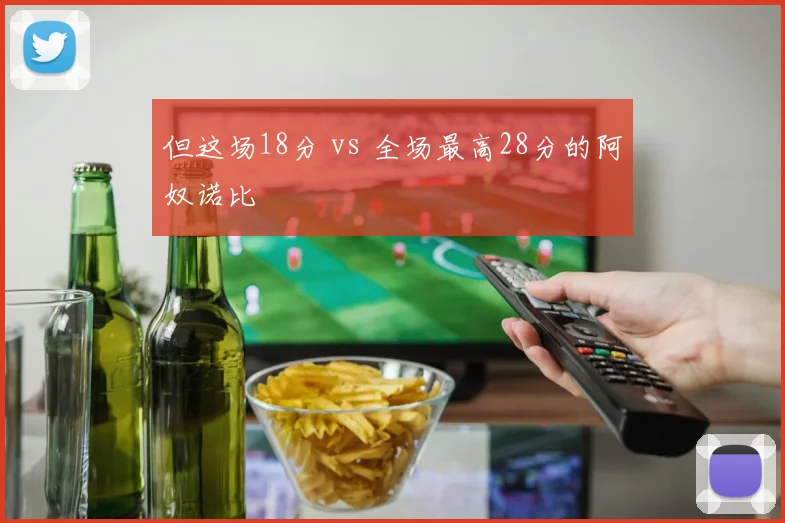 但这场18分 vs 全场最高28分的阿奴诺比