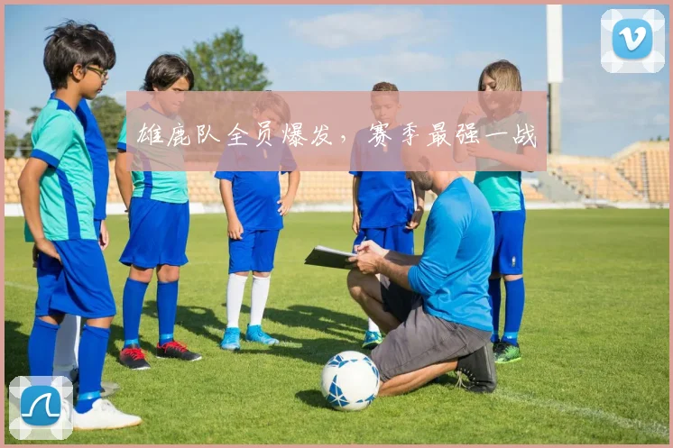 雄鹿队全员爆发，赛季最强一战