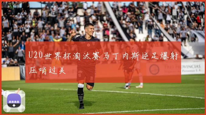 U20世界杯淘汰赛马丁内斯逆足爆射压哨过关