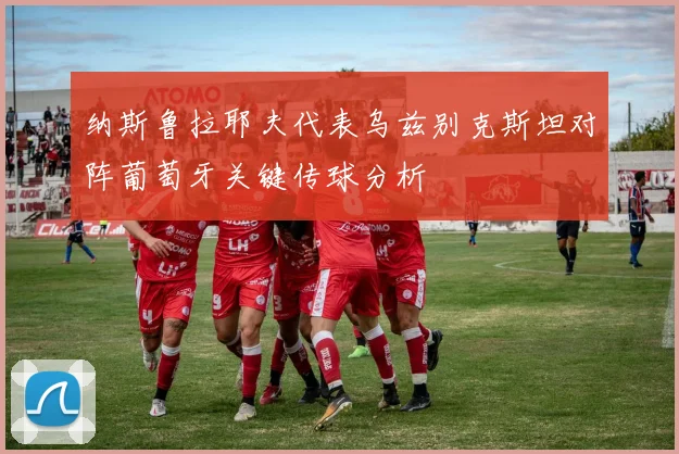 纳斯鲁拉耶夫代表乌兹别克斯坦对阵葡萄牙关键传球分析