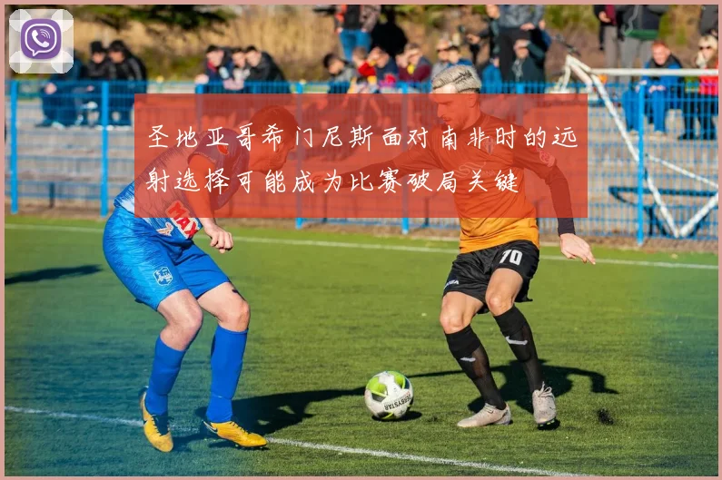 圣地亚哥希门尼斯面对南非时的远射选择可能成为比赛破局关键