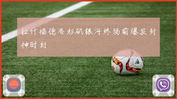 拉什福德洛杉矶银河终场前爆发封神时刻