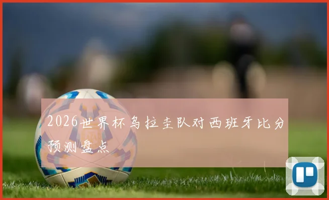2026世界杯乌拉圭队对西班牙比分预测盘点