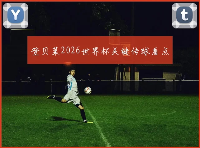 登贝莱2026世界杯关键传球看点