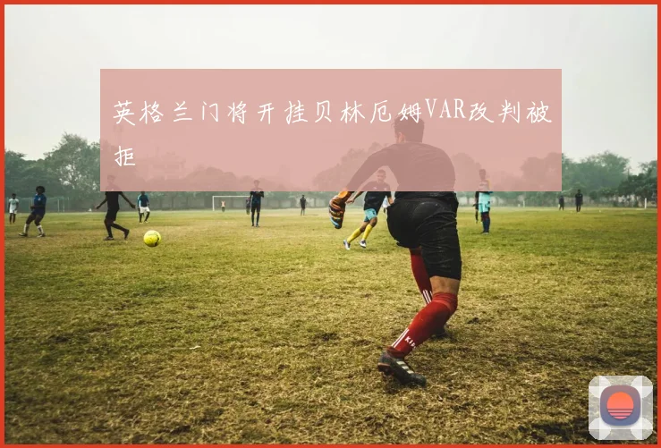 英格兰门将开挂贝林厄姆VAR改判被拒
