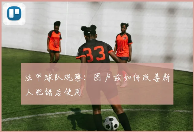 法甲球队观察：图卢兹如何改善新人犯错后使用