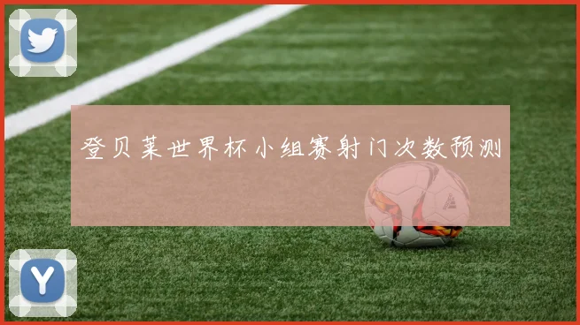 登贝莱世界杯小组赛射门次数预测