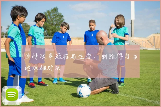 沙特联争冠格局生变，利雅得与吉达双雄对决