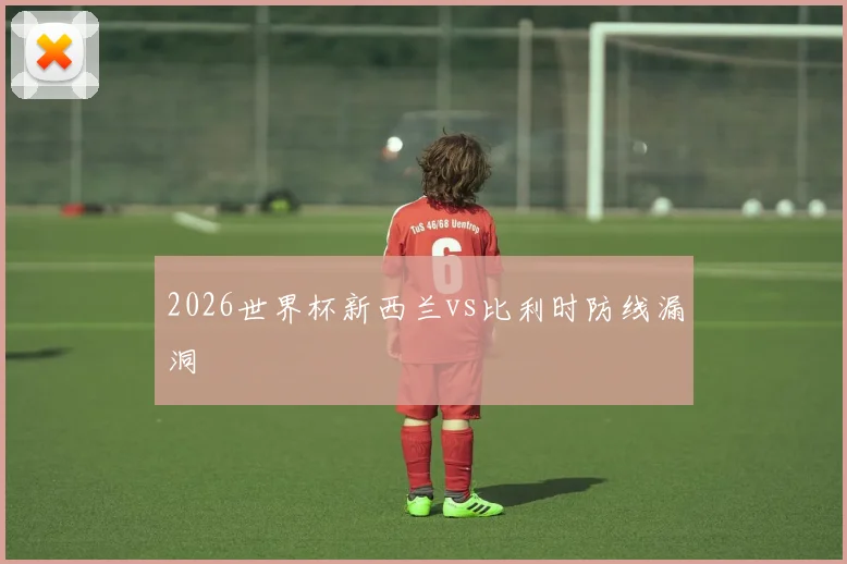 2026世界杯新西兰vs比利时防线漏洞