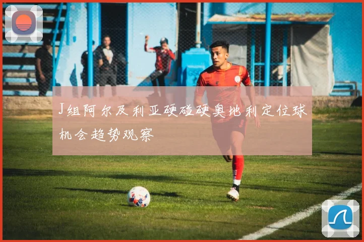 J组阿尔及利亚硬碰硬奥地利定位球机会趋势观察