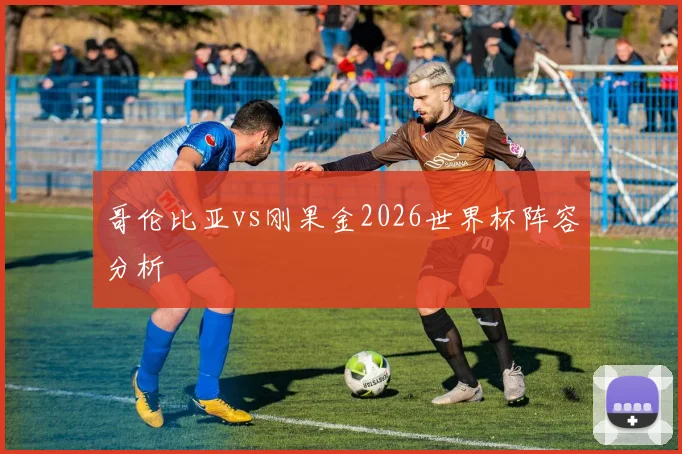 哥伦比亚vs刚果金2026世界杯阵容分析
