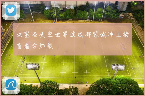 坎塞洛凌空世界波成都蓉城冲上榜首看台炸裂